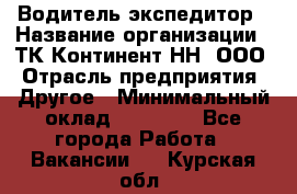 Водитель-экспедитор › Название организации ­ ТК Континент-НН, ООО › Отрасль предприятия ­ Другое › Минимальный оклад ­ 15 000 - Все города Работа » Вакансии   . Курская обл.